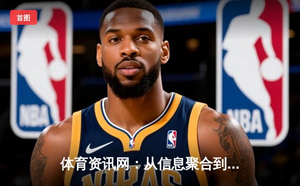 体育资讯网：从信息聚合到生态构建的数字化跃迁