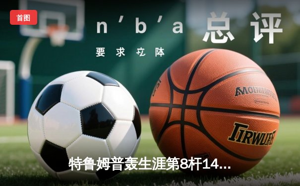 特鲁姆普轰生涯第8杆147满分杆 中国赛上演史诗级逆转夺冠